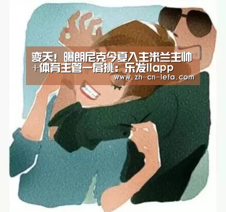 变天！曝朗尼克今夏入主米兰主帅+体育主管一肩挑：乐发IIapp
