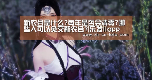 新农合是什么?每年是否会清零?哪些人可以免交新农合?|乐发IIapp